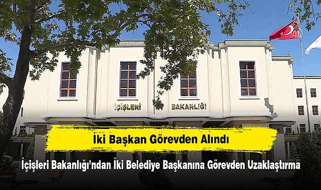 İki Başkan Görevden Alındı!  İçişleri Bakanlığı’ndan İki Belediye Başkanına Görevden Uzaklaştırma