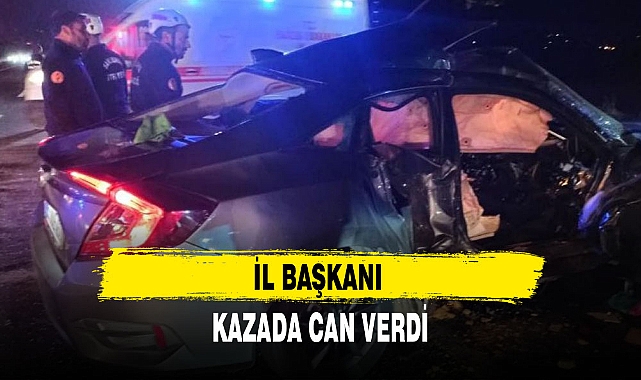 İL BAŞKANI KAZADA CAN VERDİ