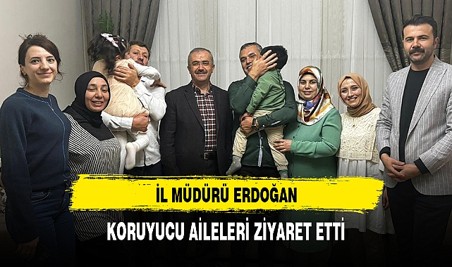 İL MÜDÜRÜ ERDOĞAN, KORUYUCU AİLELERİ ZİYARET ETTİ