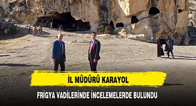 İL MÜDÜRÜ KARAYOL, FRİGYA VADİLERİNDE İNCELEMELERDE BULUNDU