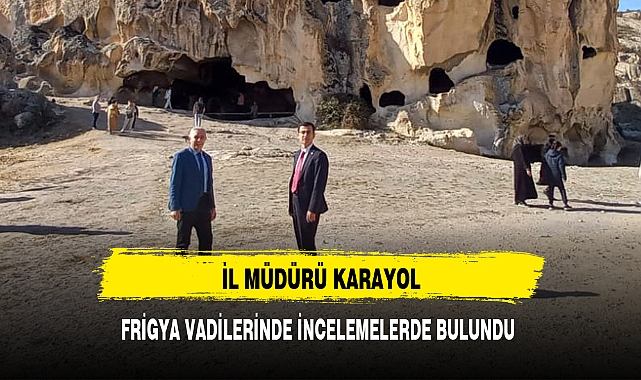 İL MÜDÜRÜ KARAYOL, FRİGYA VADİLERİNDE İNCELEMELERDE BULUNDU