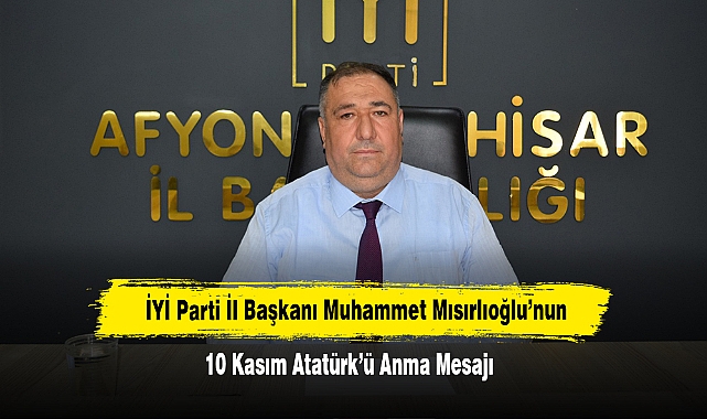 İYİ Parti İl Başkanı Muhammet Mısırlıoğlu’nun 10 Kasım Atatürk’ü Anma Mesajı