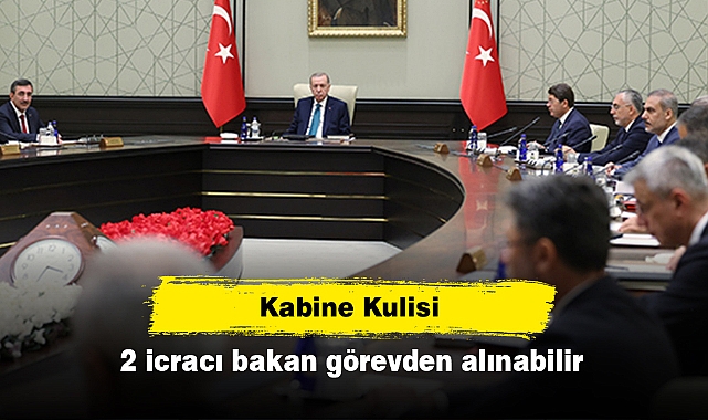 Kabine kulisi: 2 icracı bakan görevden alınabilir!