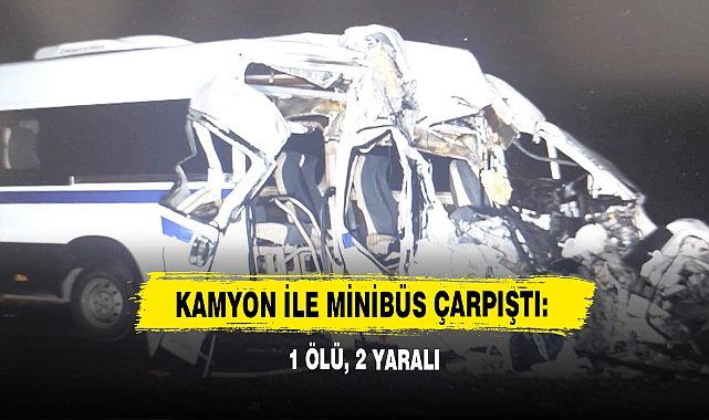 Kamyon İle Minibüs Çarpıştı: 1 Ölü, 2 Yaralı