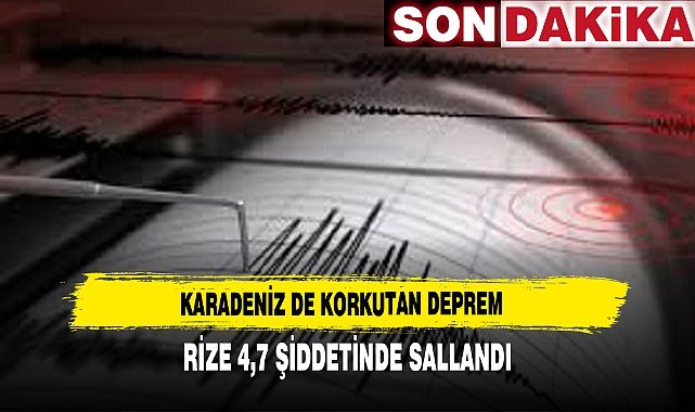 KARADENİZ DE KORKUTAN DEPREM RİZE 4,7 ŞİDDETİNDE SALLANDI
