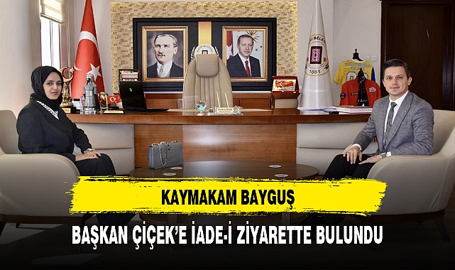 KAYMAKAM BAYGUŞ, BAŞKAN ÇİÇEK’E İADE-İ ZİYARETTE BULUNDU