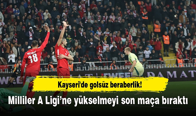 Kayseri'de golsüz beraberlik! Milliler A Ligi’ne yükselmeyi son maça bıraktı