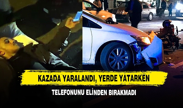 Kazada yaralandı, yerde yatarken telefonunu elinden bırakmadı
