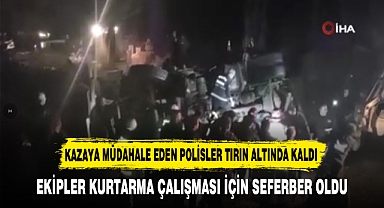 KAZAYA MÜDAHALE EDEN POLİSLER TIRIN ALTINDA KALDI