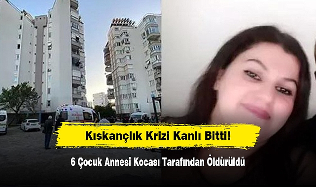 Kıskançlık Krizi Kanlı Bitti!  6 Çocuk Annesi Kocası Tarafından Öldürüldü