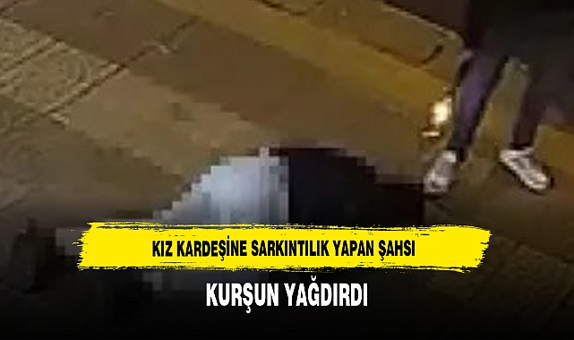 KIZ KARDEŞİNE SARKINTILIK YAPAN ŞAHSI KURŞUN YAĞDIRDI