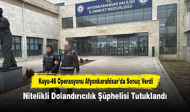 Kuyu-46 Operasyonu Afyonkarahisar’da Sonuç Verdi: Nitelikli Dolandırıcılık Şüphelisi Tutuklandı