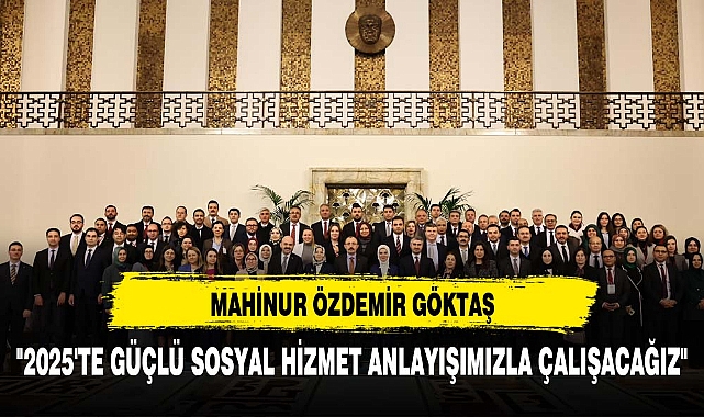 MAHİNUR ÖZDEMİR GÖKTAŞ: "2025'TE GÜÇLÜ SOSYAL HİZMET ANLAYIŞIMIZLA ÇALIŞACAĞIZ"