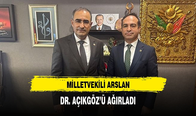 MİLLETVEKİLİ ARSLAN, DR. AÇIKGÖZ’Ü AĞIRLADI