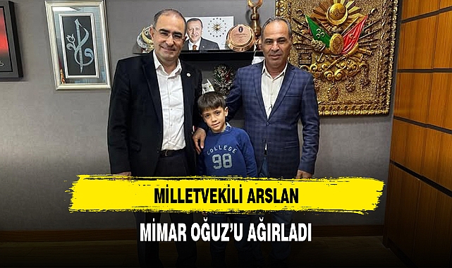 MİLLETVEKİLİ ARSLAN, MİMAR OĞUZ'U AĞIRLADI