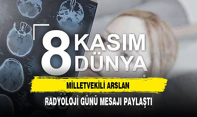 MİLLETVEKİLİ ARSLAN RADYOLOJİ GÜNÜNE YÖNELİK MESAJ PAYLAŞTI