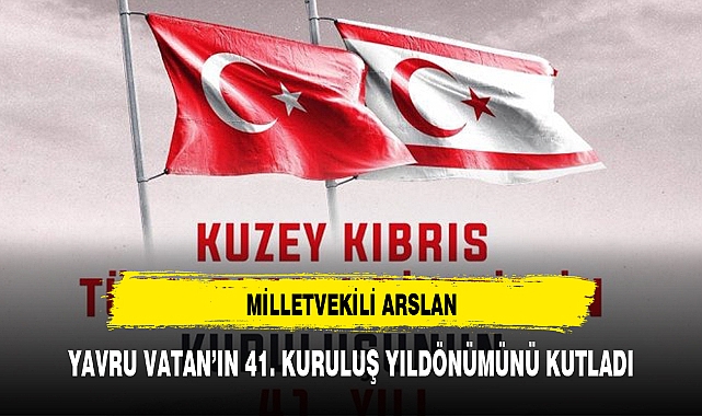 MİLLETVEKİLİ ARSLAN, YAVRU VATAN’IN 41. KURULUŞ YILDÖNÜMÜNÜ KUTLADI