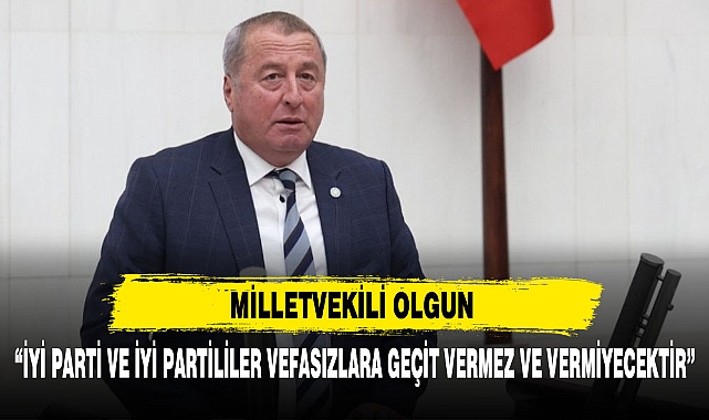 MİLLETVEKİLİ OLGUN “İYİ PARTİ VE İYİ PARTİLİLER VEFASIZLARA GEÇİT VERMEZ VE VERMİYECEKTİR”