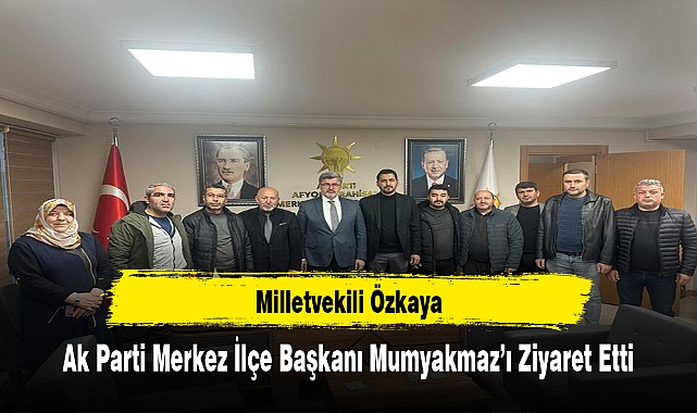 Milletvekili Özkaya, Ak Parti Merkez İlçe Başkanı Mumyakmaz’ı Ziyaret Etti