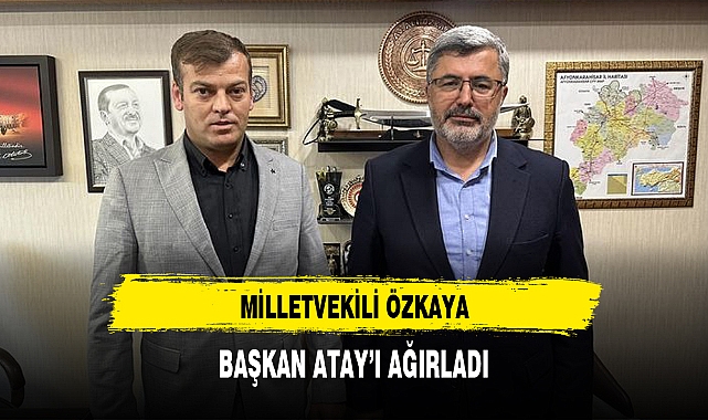 MİLLETVEKİLİ ÖZKAYA, BAŞKAN ATAY’I AĞIRLADI