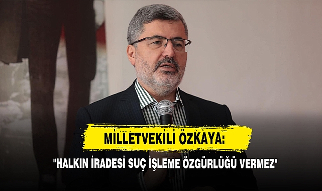 Milletvekili Özkaya: "Halkın İradesi Suç İşleme Özgürlüğü Vermez"