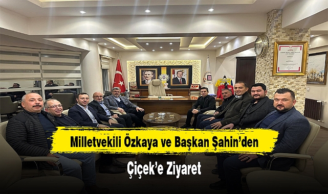 Milletvekili Özkaya ve Başkan Şahin'den, Çiçek'e Ziyaret