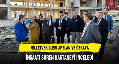 MİLLETVEKİLLERİ ARSLAN VE ÖZKAYA, İNŞAATI SÜREN HASTANEYİ İNCELEDİ