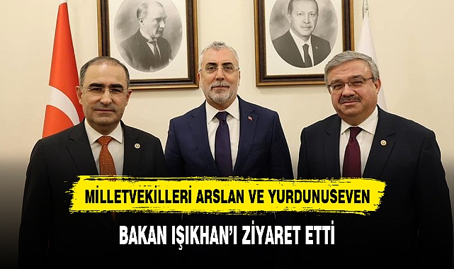 MİLLETVEKİLLERİ ARSLAN VE YURDUNUSEVEN, BAKAN IŞIKHAN'I ZİYARET ETTİ