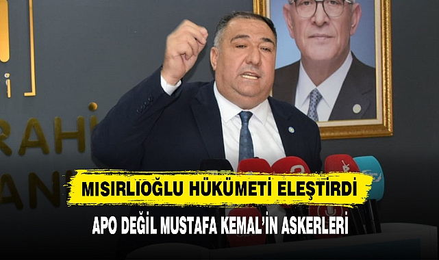 MISIRLIOĞLU HÜKÜMETİ ELEŞTİRDİ: APO DEĞİL MUSTAFA KEMAL’İN ASKERLERİ