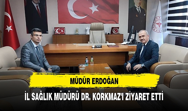 MÜDÜR ERDOĞAN, İL SAĞLIK MÜDÜRÜ DR. KORKMAZ'I ZİYARET ETTİ