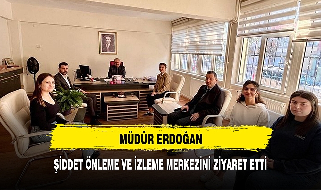 MÜDÜR ERDOĞAN, ŞİDDET ÖNLEME VE İZLEME MERKEZİNİ ZİYARET ETTİ