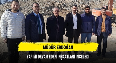 MÜDÜR ERDOĞAN, YAPIMI DEVAM EDEN İNŞAATLARI İNCELEDİ
