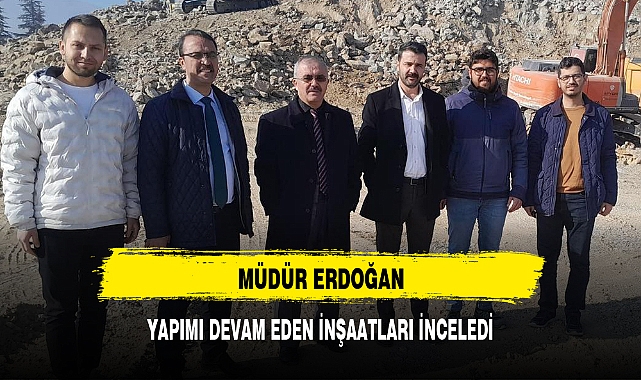MÜDÜR ERDOĞAN, YAPIMI DEVAM EDEN İNŞAATLARI İNCELEDİ