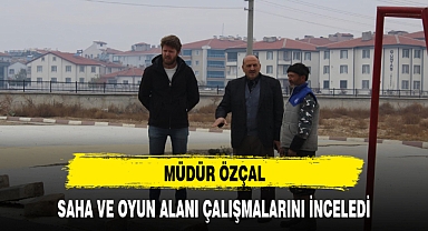 MÜDÜR ÖZÇAL, SAHA VE OYUN ALANI ÇALIŞMALARINI İNCELEDİ