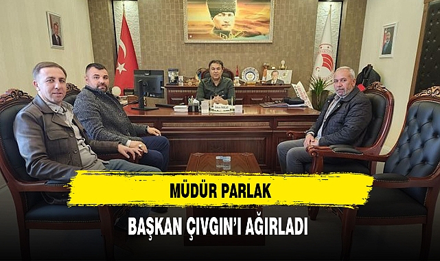 MÜDÜR PARLAK, BAŞKAN ÇIVGIN’I AĞIRLADI