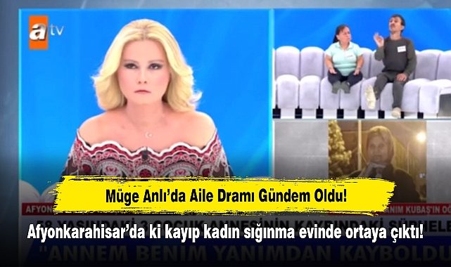 Müge Anlı’da Aile Dramı Gündem Oldu!  Afyonkarahisar’da ki Kayıp Kadın Sığınma Evinde Ortaya Çıktı