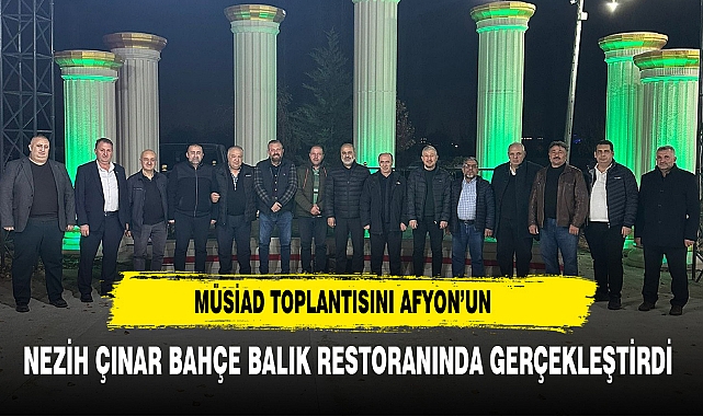 MÜSİAD Toplantısını Afyon’un Nezih Çınar Bahçe Balık Restoranında Gerçekleştirdi