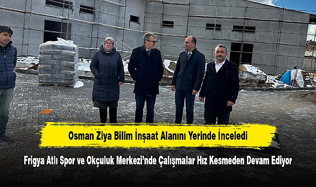 Osman Ziya Bilim İnşaat Alanını Yerinde İnceledi: Frigya Atlı Spor ve Okçuluk Merkezi’nde Çalışmalar Hız Kesmeden Devam Ediyor