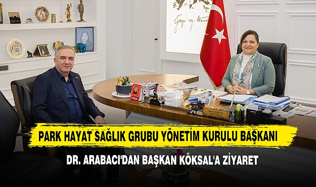 Park Hayat Sağlık Grubu Yönetim Kurulu Başkanı Dr. Arabacı'dan Başkan Köksal'a Ziyaret