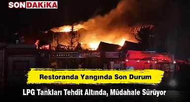 Restoranda Yangında Son Durum: LPG Tankları Tehdit Altında, Müdahale Sürüyor