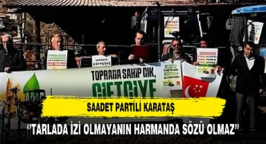 Saadet Partili Karataş ‘’Tarlada İzi Olmayanın Harmanda Sözü Olmaz’’