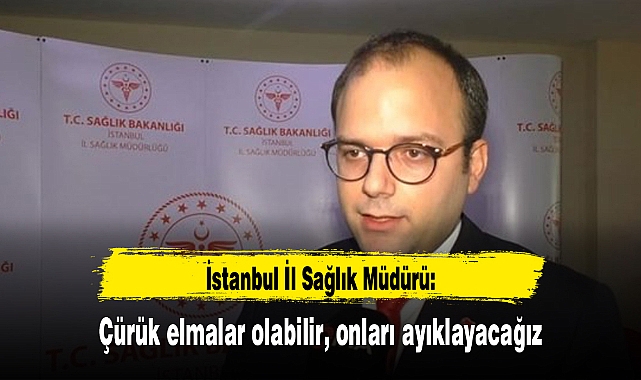 Sağlık müdürü: Çürük elmalar olabilir, onları ayıklayacağız