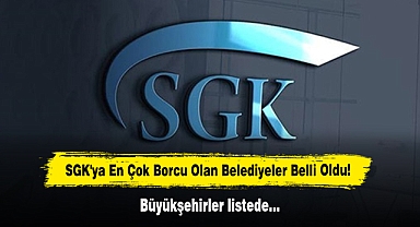 SGK'ya En Çok Borcu Olan Belediyeler Belli Oldu! Büyükşehirler listede…