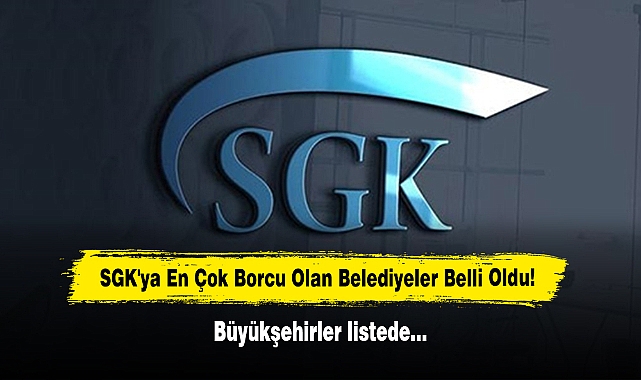 SGK'ya En Çok Borcu Olan Belediyeler Belli Oldu!  Büyükşehirler listede…