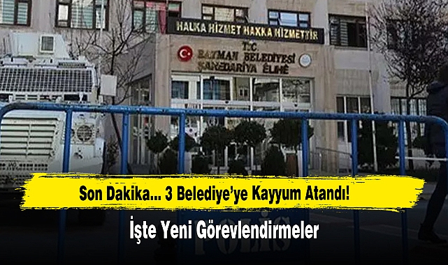 Son Dakika... 3 Belediye’ye Kayyum Atandı!   İşte Yeni Görevlendirmeler