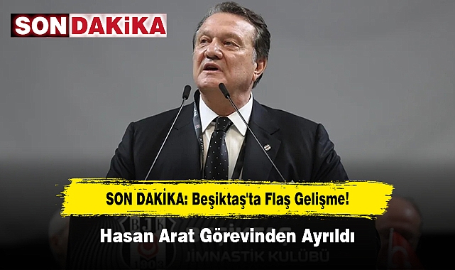 SON DAKİKA! Beşiktaş'ta Flaş Gelişme: Hasan Arat Görevinden Ayrıldı