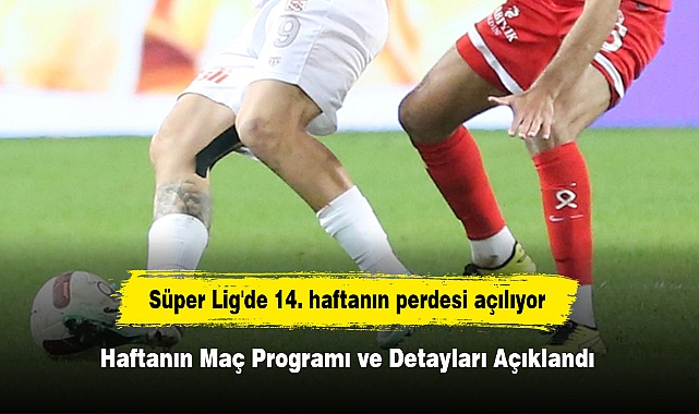 Süper Lig'de 14. haftanın perdesi açılıyor: Haftanın Maç Programı ve Detayları Açıklandı