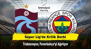 Süper Lig’de Kritik Derbi: Trabzonspor, Fenerbahçe’yi Ağırlıyor