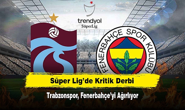 Süper Lig’de Kritik Derbi: Trabzonspor, Fenerbahçe’yi Ağırlıyor