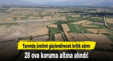 Tarımda üretimi güçlendirecek kritik adım: 28 ova koruma altına alındı!